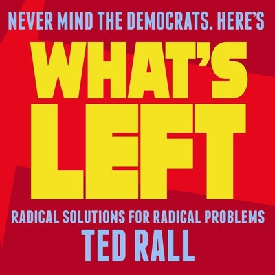 What's Left: Radical Solutions for Radical Problems by Rall, Ted