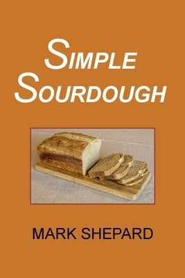 Simple Sourdough: How to Bake the Best Bread in the World by Shepard, Mark