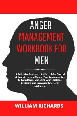 Anger Management Workbook For Men: A Definitive Beginner's Guide to Take Control of Your Anger and Master Your Emotions, How To Calm Down, Managing yo by Richards, William