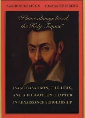 "I Have Always Loved the Holy Tongue": Isaac Casaubon, the Jews, and a Forgotten Chapter in Renaissance Scholarship by Grafton, Anthony