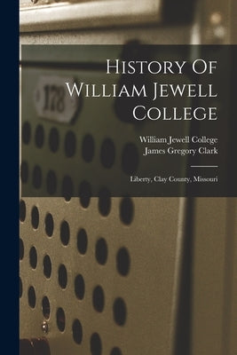 History Of William Jewell College: Liberty, Clay County, Missouri by College, William Jewell