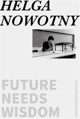 Future Needs Wisdom: An Intellectual Memoir by Nowotny, Helga