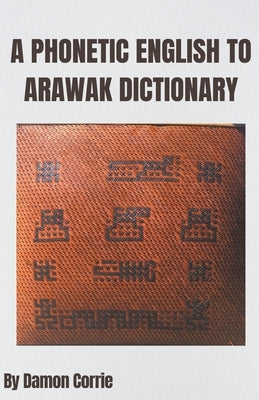 A Phonetic English to Arawak Dictionary by Corrie, Damon