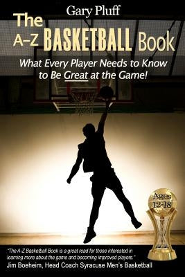 The A-Z Basketball Book: What Every Player Needs to Know to Be Great at the Game! by Pluff, Gary E.