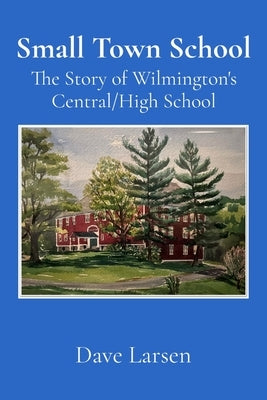 Small Town School: The Story of Wilmington's Central/High School by Larsen, Dave