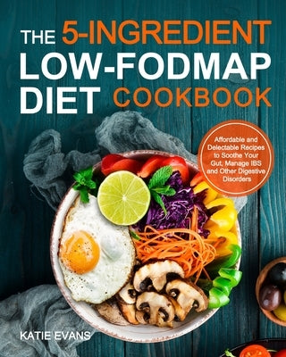 The 5-ingredient Low-FODMAP Diet Cookbook: Affordable and Delectable Recipes to Soonthe Your Gut,Manage IBS and Other Digestive Disorders by Evans, Katie