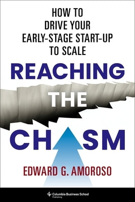 Reaching the Chasm: How to Drive Your Early-Stage Start-Up to Scale by Amoroso, Edward