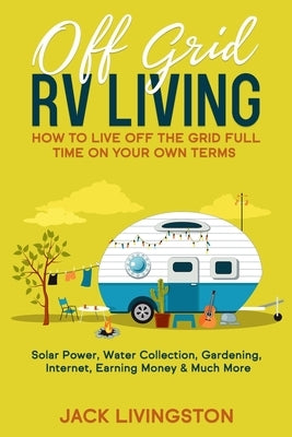 Off Grid RV Living: How to Live off the Grid Full Time on Your Own Terms - Solar Power, Water Collection, Gardening, Internet, Earning Mon by Livingston, Jack