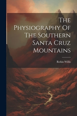 The Physiography Of The Southern Santa Cruz Mountains by Willis, Robin