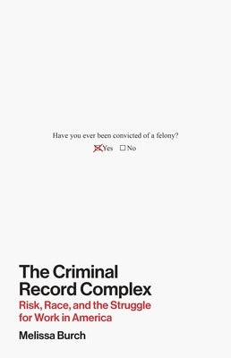 The Criminal Record Complex: Risk, Race, and the Struggle for Work in America by Burch, Melissa