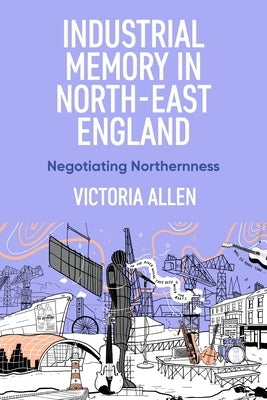 Industrial Memory in North East England: Negotiating Northernness by Allen, Victoria