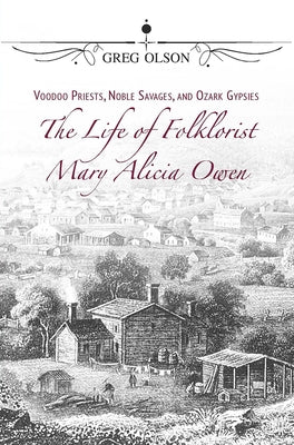 Voodoo Priests, Noble Savages, and Ozark Gypsies: The Life of Folklorist Mary Alicia Owen by Olson, Greg