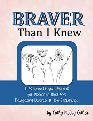 Braver Than I Knew: A 52-Week Prayer Journal for Women in Their 50's Navigating Divorce & New Beginnings by Collier, Cathy