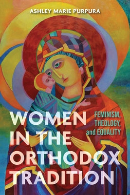 Women in the Orthodox Tradition: Feminism, Theology, and Equality by Marie Purpura, Ashley