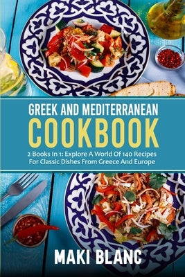 Greek And Mediterranean Cookbook: 2 Books In 1: Explore A World Of 140 Recipes For Classic Dishes From Greece And Europe by Blanc, Maki