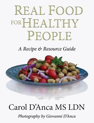 Real Food for Healthy People: A Recipe and Resource Guide for Whole Food Plant Based Cooking by D'Anca, Carol