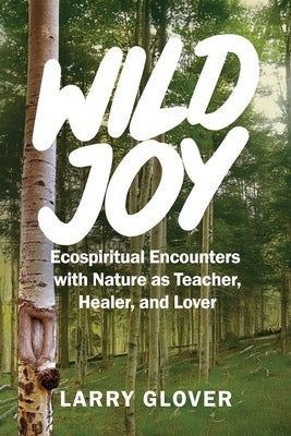 Wild Joy: EcoSpiritual Encounters with Nature as Teacher, Healer, and Lover by Glover, Larry