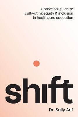 Shift: A Practical Guide to Cultivating Equity and Inclusion in Healthcare Education by Arif, Sally