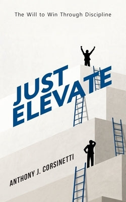 Just Elevate: The Will to Win Through Discipline by Corsinetti, Anthony J.
