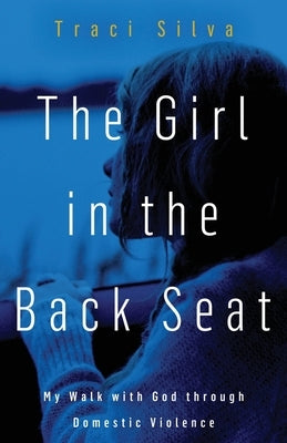 The Girl in the Back Seat: My Walk with God through Domestic Violence by Silva, Traci