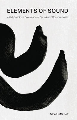 Elements of Sound: A Full-Spectrum Exploration of Sound and Consciousness by Dimatteo, Adrian