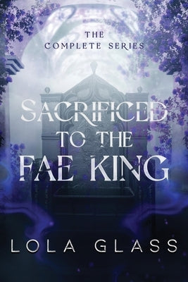 Sacrificed to the Fae King: The Complete Series by Glass, Lola