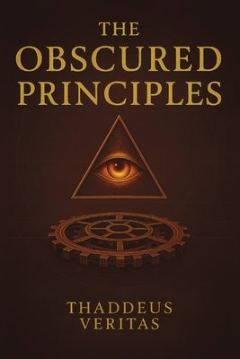The Obscured Principles: All You Need to Know Made Clear. Discover the Hidden Architecture of Power, Reality, and Destiny by Veritas, Thaddeus