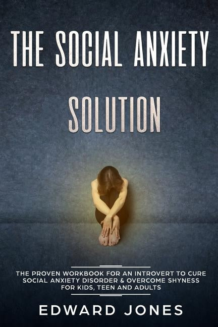 The Social Anxiety Solution: The Proven Workbook for an Introvert to Cure Social Anxiety Disorder & Overcome Shyness - For Kids, Teen and Adults by Jones, Ed