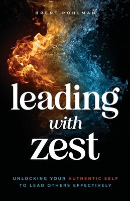 Leading with Zest: Unlocking Your Authentic Self to Lead Others Effectively by Pohlman, Brent