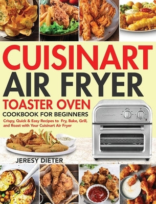 Cuisinart Air Fryer Toaster Oven Cookbook for Beginners: Crispy, Quick & Easy Recipes to Fry, Bake, Grill, and Roast with Your Cuisinart Air Fryer by Dieter, Jeresy