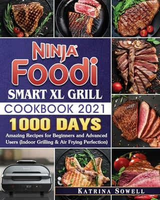 Ninja Foodi Smart XL Grill Cookbook 2021: 1000-Days Amazing Recipes for Beginners and Advanced Users by Sowell, Katrina D.