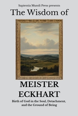 The Wisdom of Meister Eckhart Birth of God in the Soul, Detachment, and the Ground of Being by Mundi Press, Sapientia