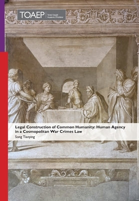 Legal Construction of Common Humanity: Human Agency in a Cosmopolitan War Crimes Law by Song, Tianying