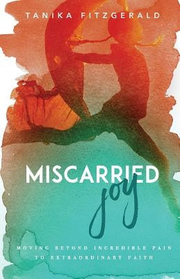 Miscarried Joy: Moving Beyond Incredible Pain to Extraordinary Faith by Fitzgerald, Tanika