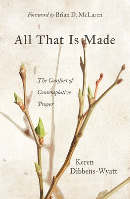 All That Is Made: The Comfort of Contemplative Prayer by Dibbens-Wyatt, Keren