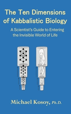 The Ten Dimensions of Kabbalistic Biology: A Scientist's Guide to Entering the Invisible Worlds Of Life by Kosoy, Michael
