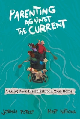 Parenting Against the Current: Taking Back Discipleship in Your Home by Nations, Matt