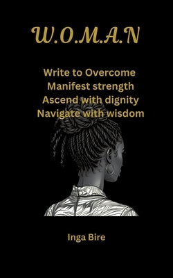 W.O.M.A.N: Write to Overcome, Manifest strength, Ascend with dignity, Navigate with wisdom by Bire, Inga