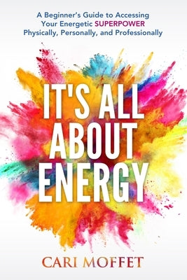It's All About Energy: A Beginner's Guide to Accessing Your Energetic SUPERPOWER Physically, Personally, and Professionally by Moffet, Cari