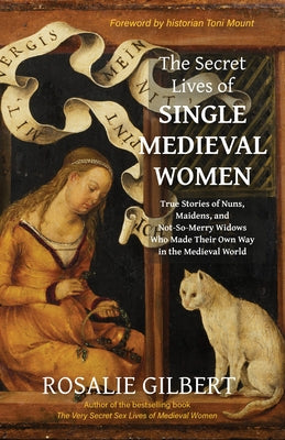 The Secret Lives of Single Medieval Women: True Stories of Nuns, Maidens, and Not-So-Merry Widows Who Made Their Own Way in the Medieval World by Gilbert, Rosalie