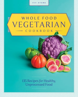 Whole Food Vegetarian Cookbook: 135 Recipes for Healthy, Unprocessed Food by Stark, Ivy