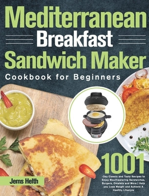 Mediterranean Breakfast Sandwich Maker Cookbook for Beginners: 1001-Day Classic and Tasty Recipes to Enjoy Mouthwatering Sandwiches, Burgers, Omelets by Helth, Jems