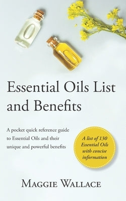 Essential Oils List and Benefits: A Pocket Reference Guide to Essential Oils and their Unique and Powerful Benefits by Wallace, Maggie