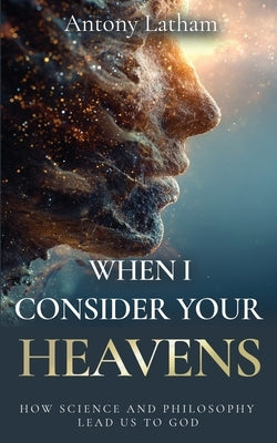 When I Consider Your Heavens: How Science and Philosophy Lead Us to God by Latham, Antony