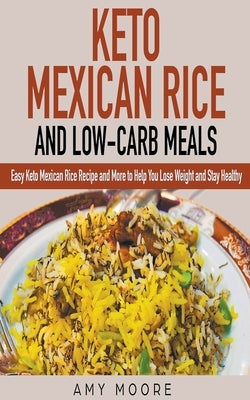 Keto Mexican Rice and Low-Carb Meals Easy Keto Mexican Rice Recipe and More to Help You Lose Weight and Stay Healthy by Moore, Amy