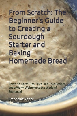 From Scratch: The Beginner's Guide to Creating a Sourdough Starter and Baking Homemade Bread: A Step-by-Step Handbook for Crafting Sourdough Starters by Yoder, Stephanie