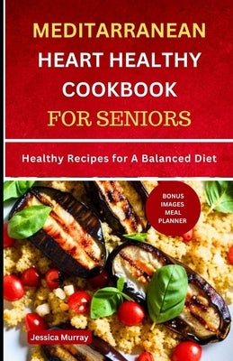 Mediterranean Heart Healthy Cookbook for Seniors: Healthy Recipes for A Balanced Diet by Murray, Jessica
