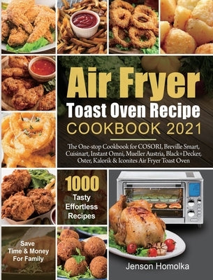 Air Fryer Toast Oven Recipe Cookbook 2021: The One-stop Cookbook for COSORI, Breville Smart, Cuisinart, Instant Omni, Mueller Austria, Black+Decker, O by Homolka, Jenson