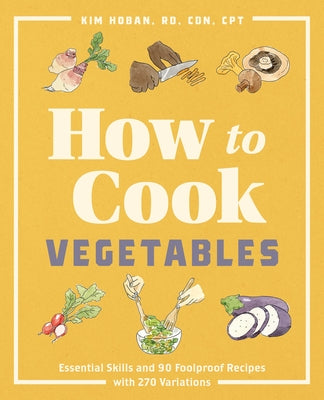 How to Cook Vegetables: Essential Skills and 90 Foolproof Recipes (with 270 Variations) by Hoban, Kim