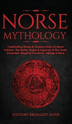 Norse Mythology: Captivating Stories & Timeless Tales Of Norse Folklore. The Myths, Sagas & Legends of The Gods, Immortals, Magical Cre by Brought Alive, History